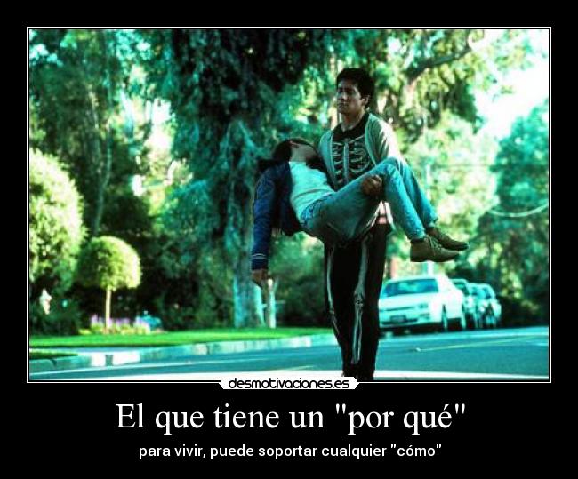 El que tiene un por qué - para vivir, puede soportar cualquier cómo