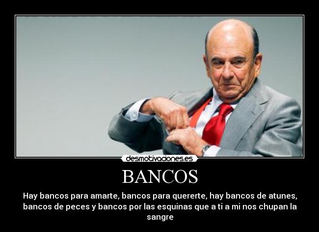BANCOS - Hay bancos para amarte, bancos para quererte, hay bancos de atunes,
bancos de peces y bancos por las esquinas que a ti a mi nos chupan la
sangre