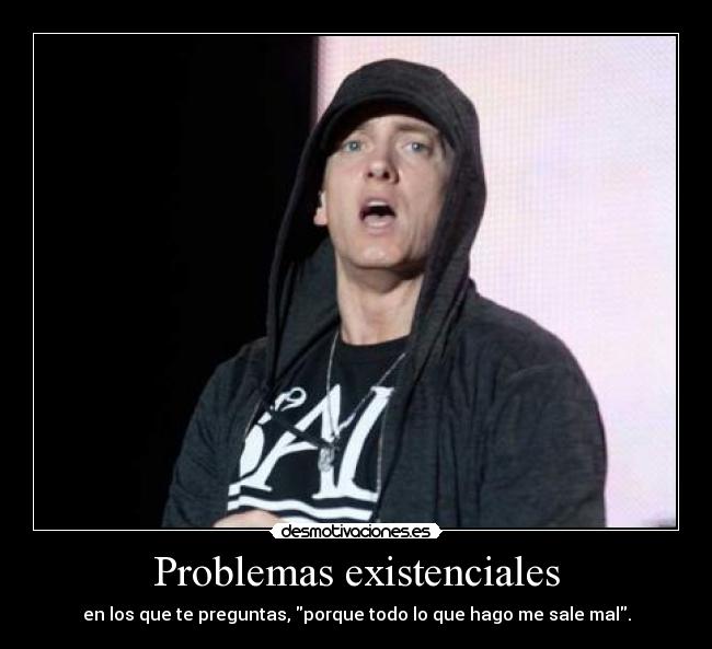 Problemas existenciales - en los que te preguntas, porque todo lo que hago me sale mal.