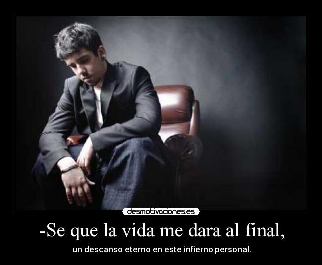 -Se que la vida me dara al final, - un descanso eterno en este infierno personal.
