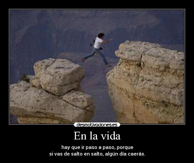 En la vida - hay que ir paso a paso, porque
si vas de salto en salto, algún día caerás.