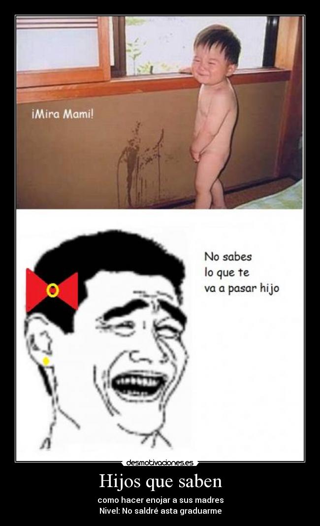 Hijos que saben - como hacer enojar a sus madres
Nivel: No saldré asta graduarme