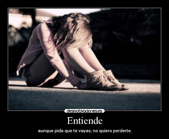 Entiende - aunque pida que te vayas, no quiero perderte.