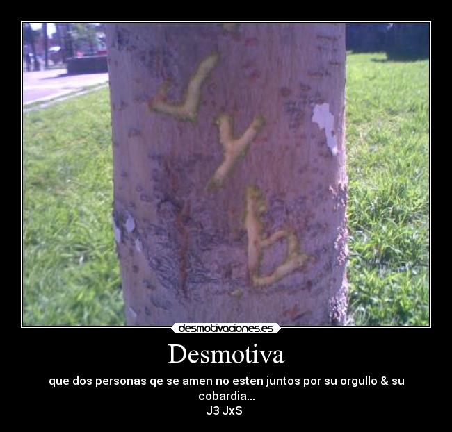 Desmotiva - que dos personas qe se amen no esten juntos por su orgullo & su cobardia...
J3 JxS ♥
