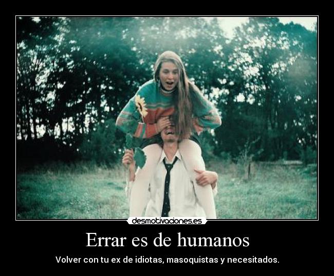 Errar es de humanos - Volver con tu ex de idiotas, masoquistas y necesitados.