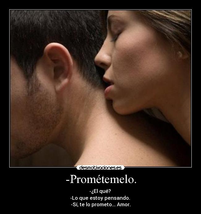 -Prométemelo. - -¿El qué?
-Lo que estoy pensando.
-Sí, te lo prometo... Amor.