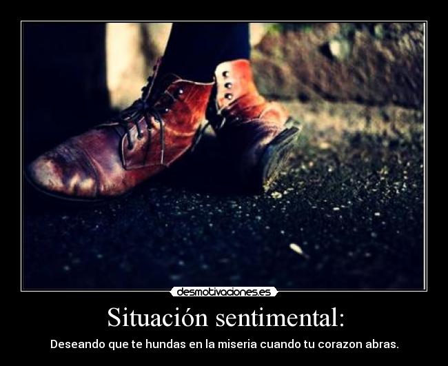 Situación sentimental: - Deseando que te hundas en la miseria cuando tu corazon abras.