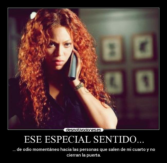 ESE ESPECIAL SENTIDO... - ... de odio momentáneo hacia las personas que salen de mi cuarto y no
cierran la puerta.