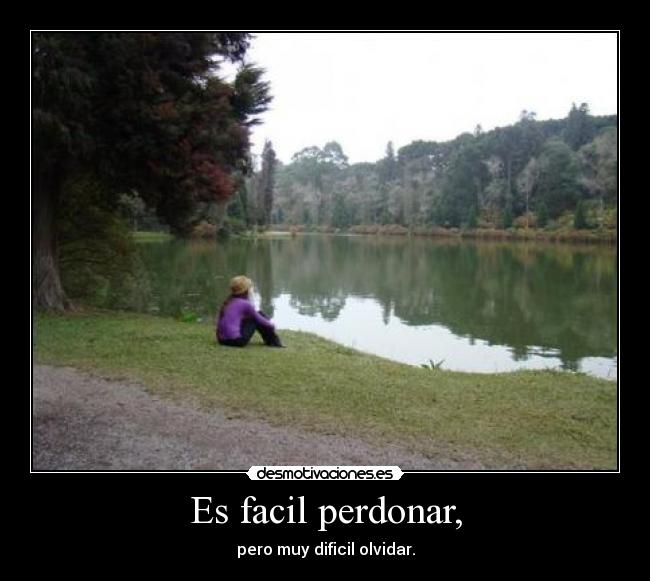 Es facil perdonar, - pero muy dificil olvidar.