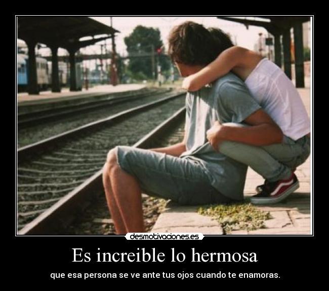 Es increible lo hermosa - que esa persona se ve ante tus ojos cuando te enamoras.