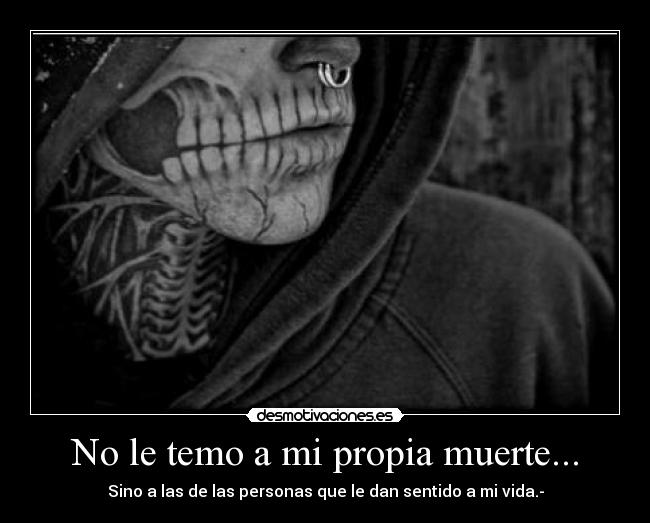 No le temo a mi propia muerte... - Sino a las de las personas que le dan sentido a mi vida.-