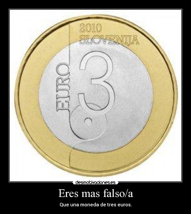 Eres mas falso/a - Que una moneda de tres euros.