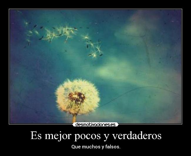 Es mejor pocos y verdaderos - Que muchos y falsos.