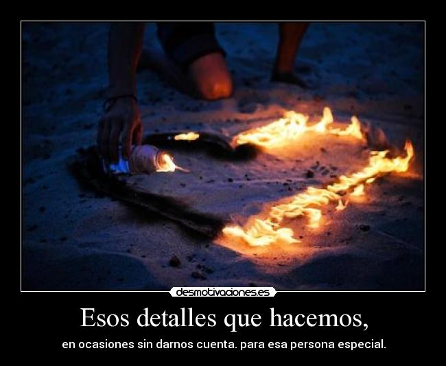 Esos detalles que hacemos, - en ocasiones sin darnos cuenta. para esa persona especial.