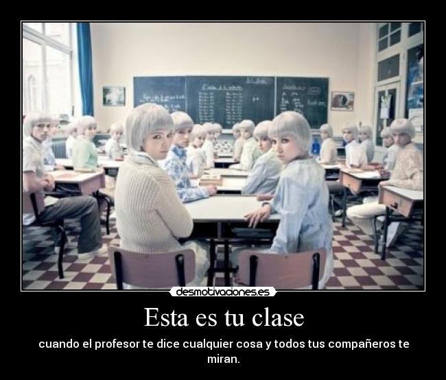 Esta es tu clase - cuando el profesor te dice cualquier cosa y todos tus compañeros te miran.