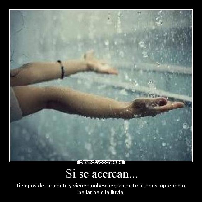 Si se acercan... - tiempos de tormenta y vienen nubes negras no te hundas, aprende a
bailar bajo la lluvia.
