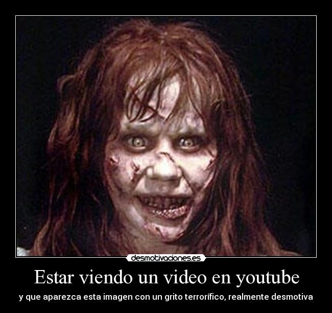 Estar viendo un video en youtube - y que aparezca esta imagen con un grito terrorífico, realmente desmotiva