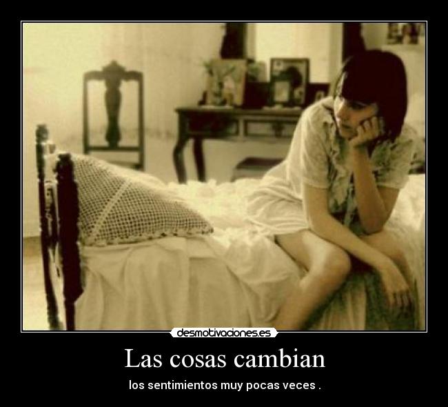 Las cosas cambian - los sentimientos muy pocas veces .