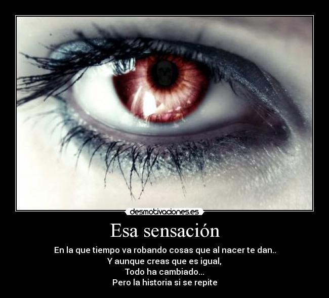 Esa sensación - En la que tiempo va robando cosas que al nacer te dan..
Y aunque creas que es igual,
Todo ha cambiado...
Pero la historia si se repite