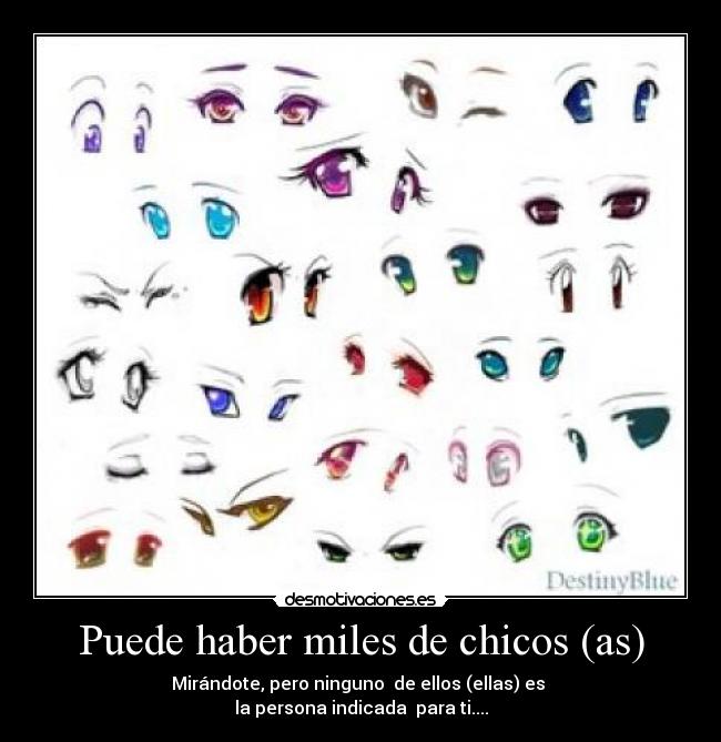 Puede haber miles de chicos (as) - Mirándote, pero ninguno  de ellos (ellas) es 
la persona indicada  para ti....