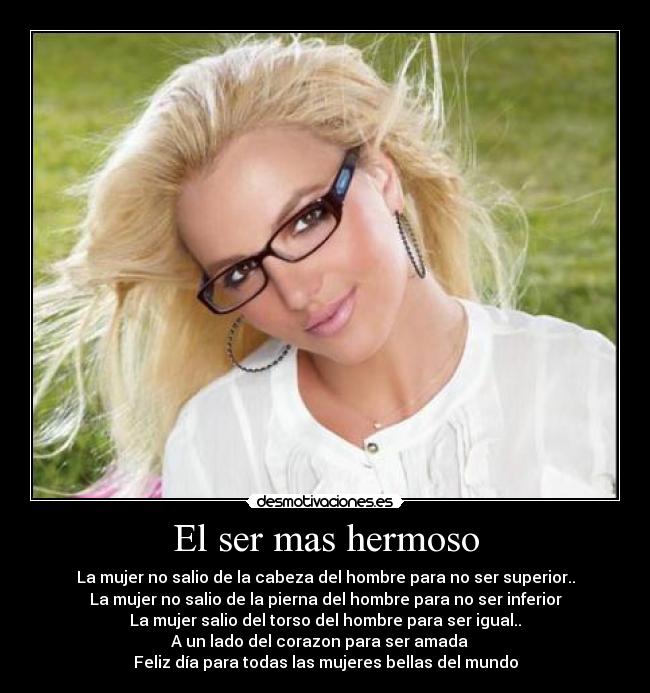 El ser mas hermoso - La mujer no salio de la cabeza del hombre para no ser superior..
La mujer no salio de la pierna del hombre para no ser inferior
La mujer salio del torso del hombre para ser igual..
A un lado del corazon para ser amada ♥
Feliz día para todas las mujeres bellas del mundo