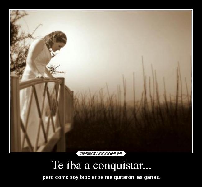 Te iba a conquistar... - pero como soy bipolar se me quitaron las ganas.