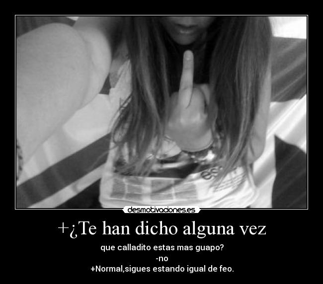 +¿Te han dicho alguna vez - que calladito estas mas guapo?
-no
+Normal,sigues estando igual de feo.