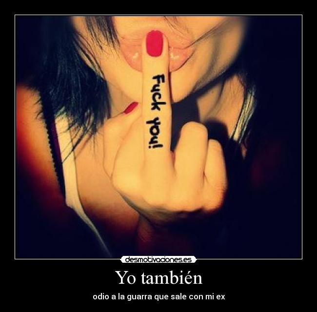 Yo también - odio a la guarra que sale con mi ex