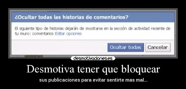 Desmotiva tener que bloquear - sus publicaciones para evitar sentirte mas mal...