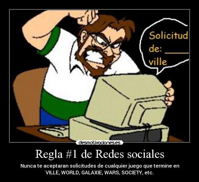 Regla #1 de Redes sociales - Nunca te aceptaran solicitudes de cualquier juego que termine en
VILLE, WORLD, GALAXIE, WARS, SOCIETY, etc.