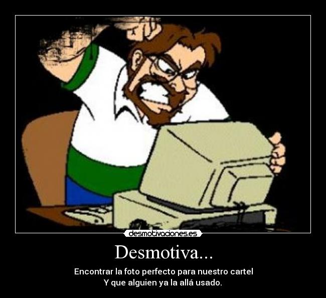 Desmotiva... - Encontrar la foto perfecto para nuestro cartel
Y que alguien ya la allá usado.