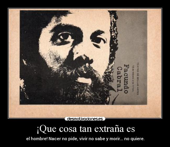 ¡Que cosa tan extraña es - el hombre! Nacer no pide, vivir no sabe y morir... no quiere.