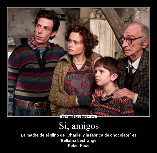 Si, amigos - La madre de el niiño de Charlie, y la fábrica de chocolate es Bellatrix Lestrange
Poker Face