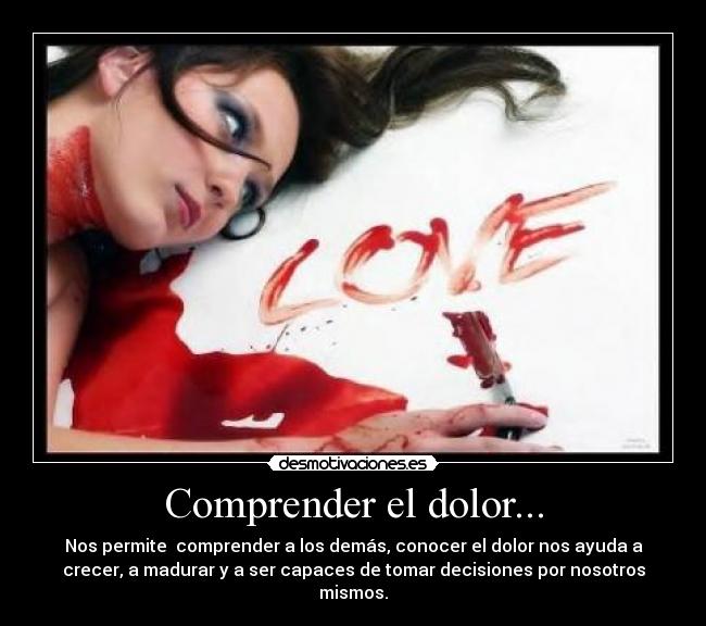 Comprender el dolor... - Nos permite comprender a los demás, conocer el dolor nos ayuda a
crecer, a madurar y a ser capaces de tomar decisiones por nosotros
mismos.