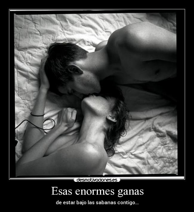 Esas enormes ganas - de estar bajo las sabanas contigo...