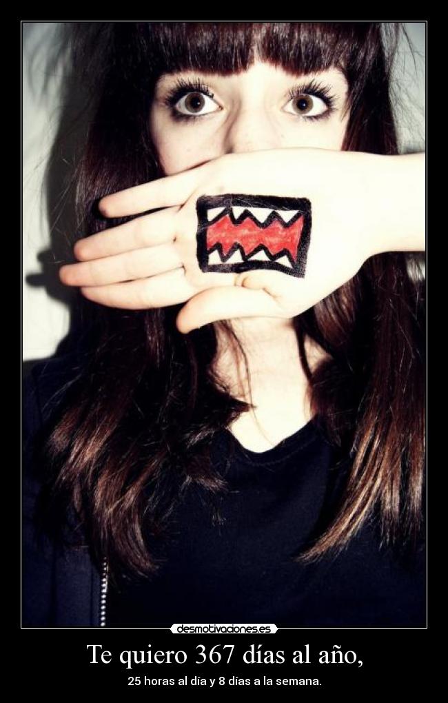 Te quiero 367 días al año, - 25 horas al día y 8 días a la semana.
