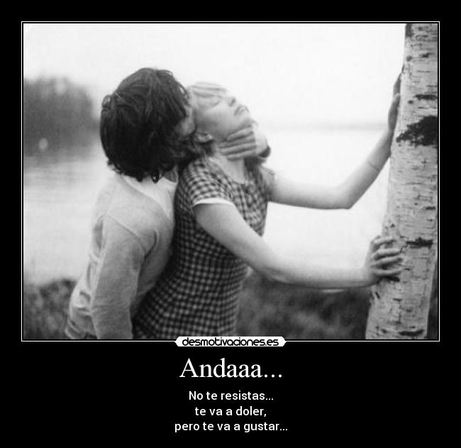Andaaa... - No te resistas...
te va a doler,
pero te va a gustar...