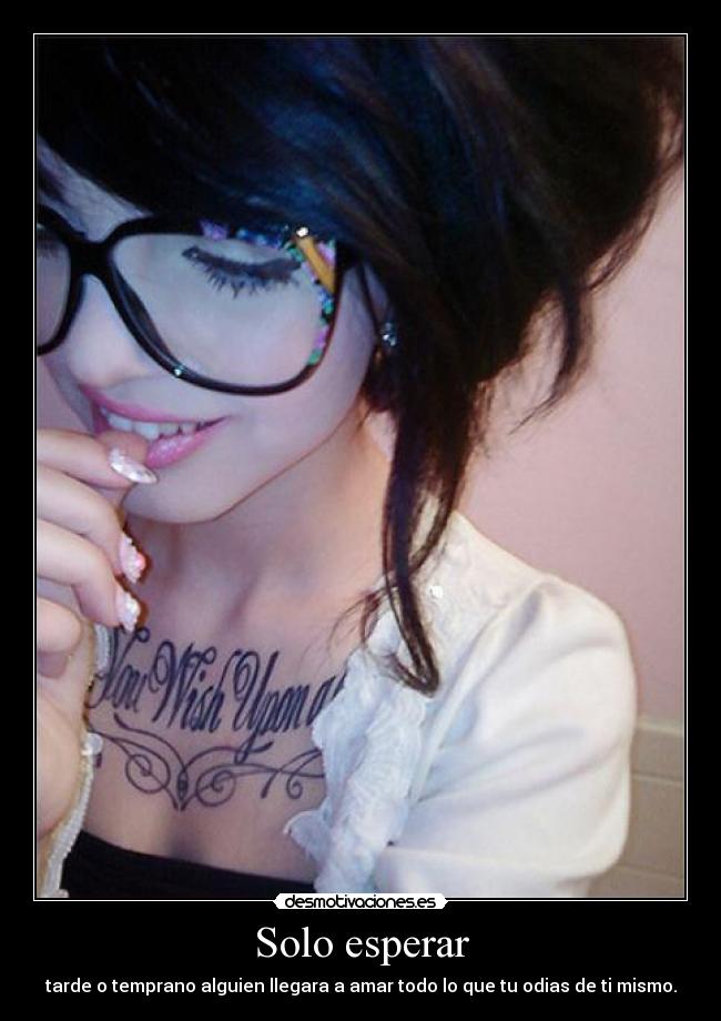 Solo esperar - tarde o temprano alguien llegara a amar todo lo que tu odias de ti mismo.