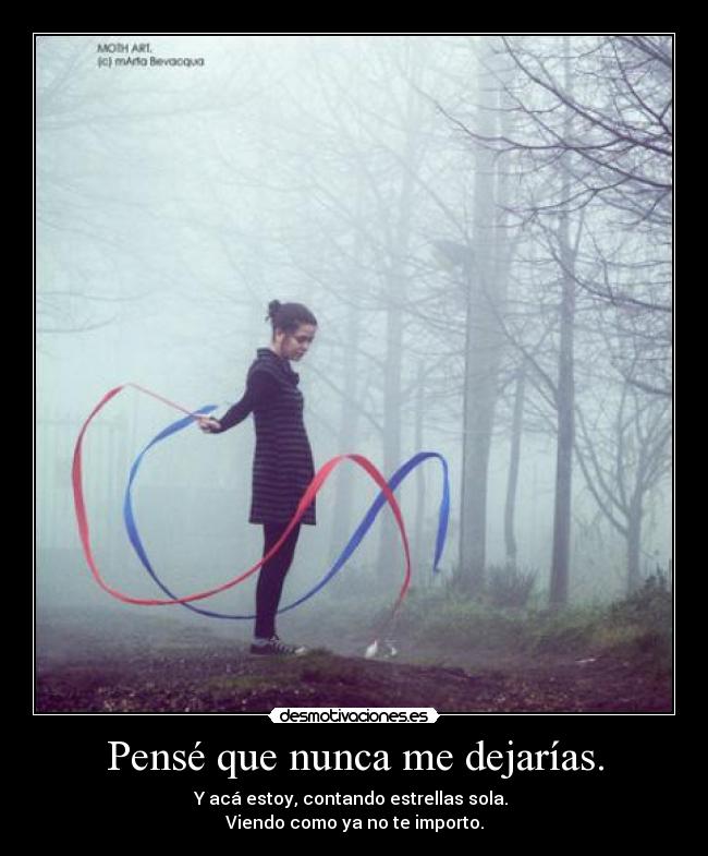 Pensé que nunca me dejarías. - Y acá estoy, contando estrellas sola.
Viendo como ya no te importo.