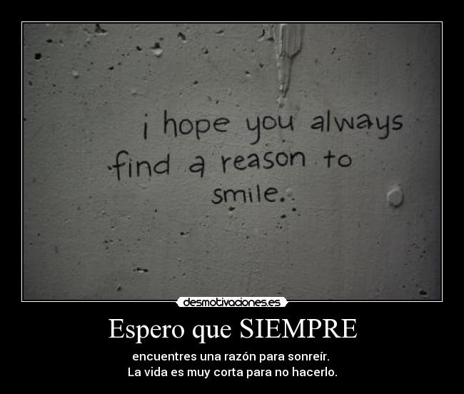 Espero que SIEMPRE - encuentres una razón para sonreír.
La vida es muy corta para no hacerlo.