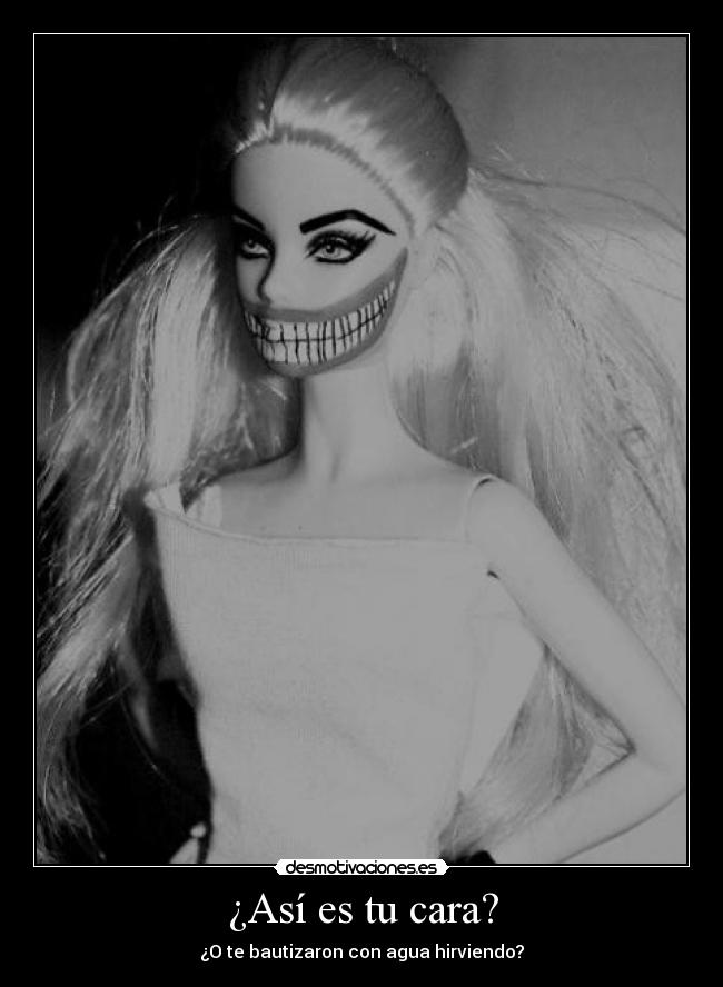 ¿Así es tu cara? - ¿O te bautizaron con agua hirviendo?