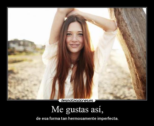 Me gustas así, - de esa forma tan hermosamente imperfecta.