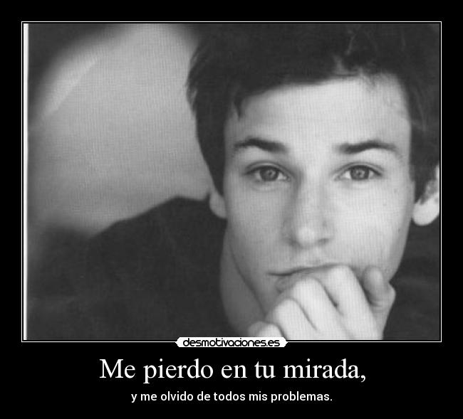 Me pierdo en tu mirada, - y me olvido de todos mis problemas.