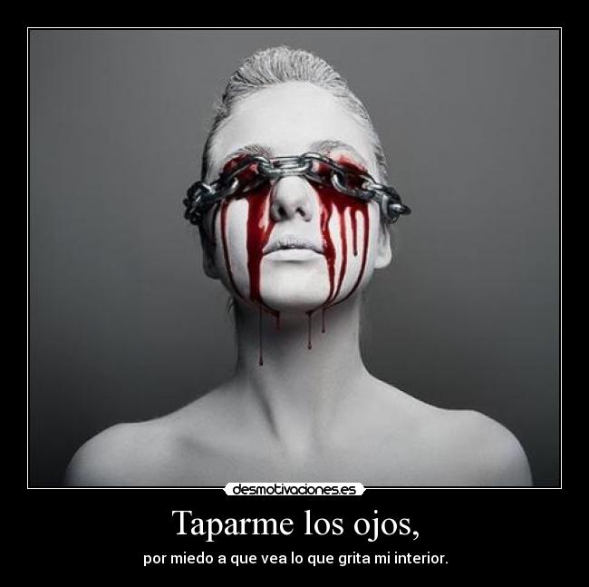 Taparme los ojos, - por miedo a que vea lo que grita mi interior.