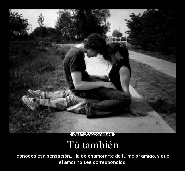 Tú también - conoces esa sensación.... la de enamorarte de tu mejor amigo, y que
el amor no sea correspondido.