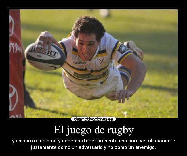 El juego de rugby - y es para relacionar y debemos tener presente eso para ver al oponente
justamente como un adversario y no como un enemigo.