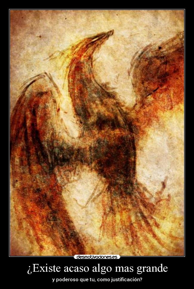¿Existe acaso algo mas grande - y poderoso que tu, como justificación?