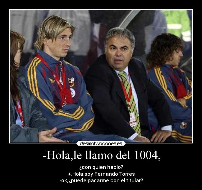 -Hola,le llamo del 1004, - ¿con quien hablo?
+.Hola,soy Fernando Torres
-ok,¿puede pasarme con el titular?