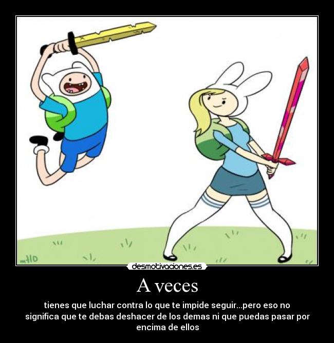 A veces - tienes que luchar contra lo que te impide seguir...pero eso no
significa que te debas deshacer de los demas ni que puedas pasar por
encima de ellos