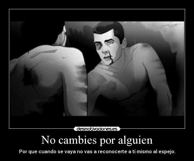 No cambies por alguien - Por que cuando se vaya no vas a reconocerte a ti mismo al espejo.